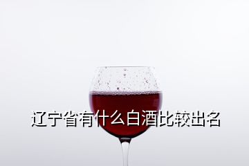 遼寧省有什么白酒比較出名