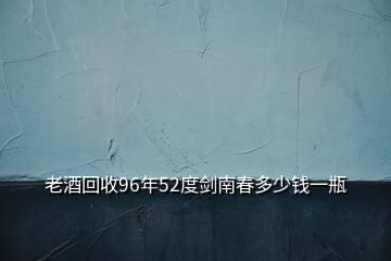 老酒回收96年52度劍南春多少錢一瓶