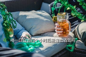 喝一口白酒四個(gè)小時(shí)后能查出酒駕嗎