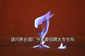 請問茅臺酒廠今年要招聘大專生嗎