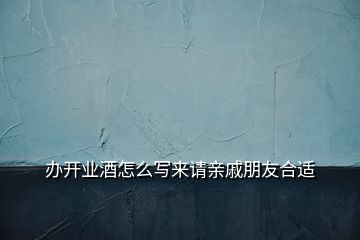 辦開業(yè)酒怎么寫來請(qǐng)親戚朋友合適