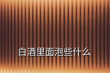 白酒里面泡些什么