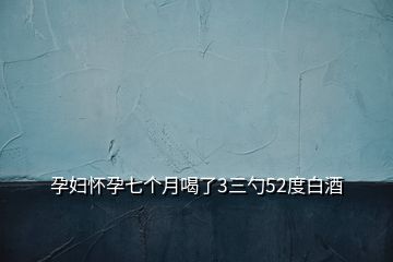 孕婦懷孕七個月喝了3三勺52度白酒