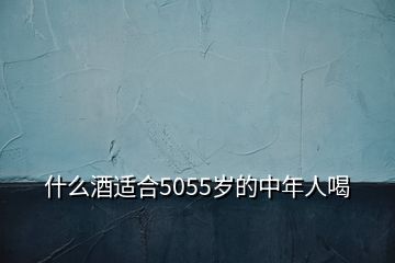 什么酒適合5055歲的中年人喝