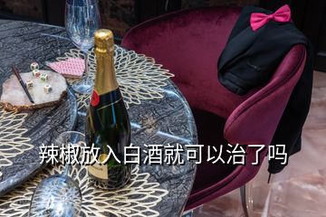 辣椒放入白酒就可以治了嗎