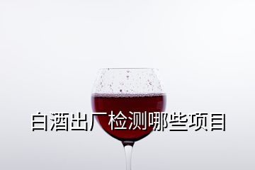 白酒出廠(chǎng)檢測(cè)哪些項(xiàng)目