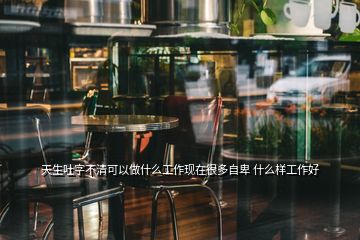 天生吐字不清可以做什么工作現(xiàn)在很多自卑 什么樣工作好