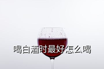 喝白酒時最好怎么喝