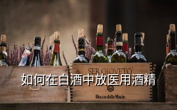 如何在白酒中放醫(yī)用酒精