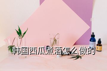 韓國西瓜煮酒怎么做的