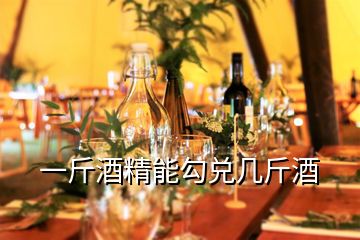 一斤酒精能勾兌幾斤酒