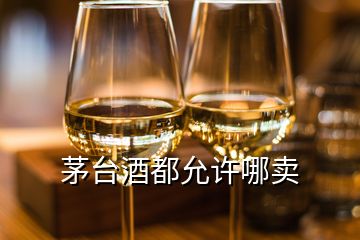 茅臺(tái)酒都允許哪賣