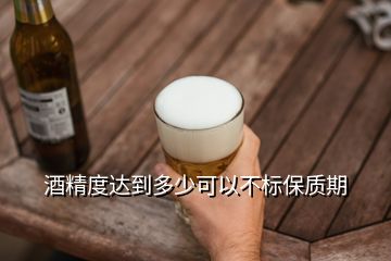 酒精度達到多少可以不標保質(zhì)期