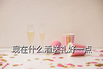 現(xiàn)在什么酒送禮好一點(diǎn)