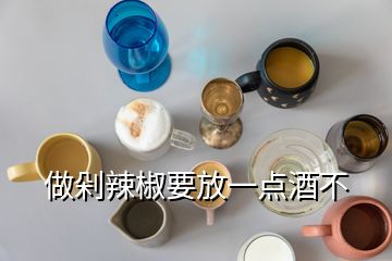 做剁辣椒要放一點(diǎn)酒不