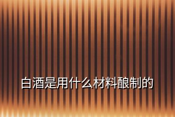 白酒是用什么材料釀制的