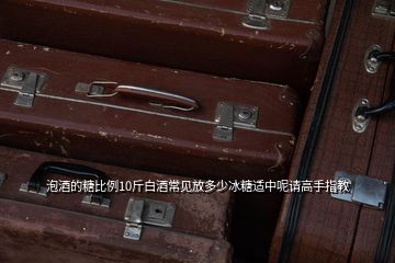 泡酒的糖比例10斤白酒常見放多少冰糖適中呢請高手指教