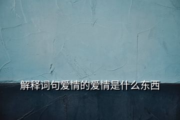 解釋詞句愛情的愛情是什么東西