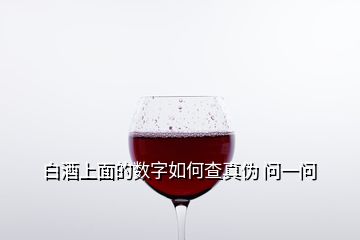 白酒上面的數(shù)字如何查真?zhèn)?問一問