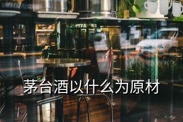 茅臺酒以什么為原材