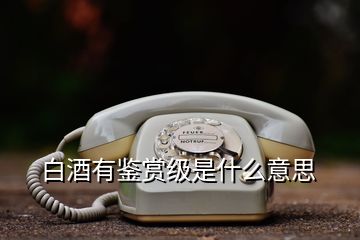 白酒有鑒賞級(jí)是什么意思