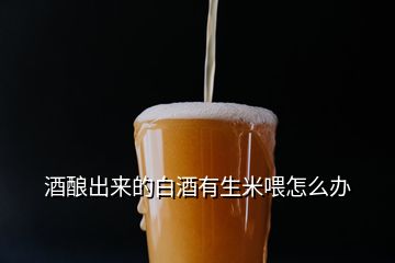 酒釀出來的白酒有生米喂怎么辦