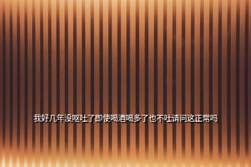 我好幾年沒(méi)嘔吐了即使喝酒喝多了也不吐請(qǐng)問(wèn)這正常嗎