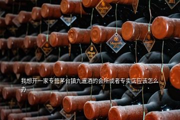 我想開一家專營茅臺鎮(zhèn)九暹酒的會所或者專賣店應(yīng)該怎么辦