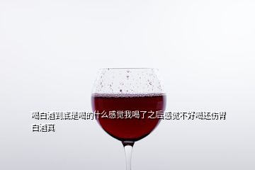 喝白酒到底是喝的什么感覺我喝了之后感覺不好喝還傷胃白酒真