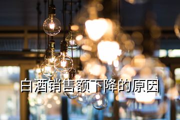 白酒銷(xiāo)售額下降的原因