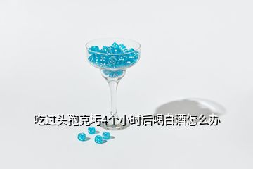 吃過頭孢克圬4個小時后喝白酒怎么辦