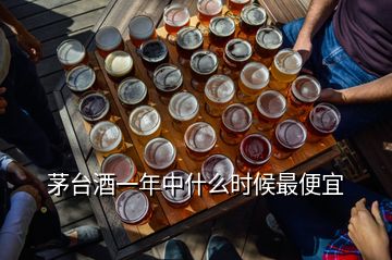 茅臺酒一年中什么時候最便宜