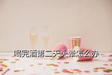 喝完酒第二天頭暈怎么辦