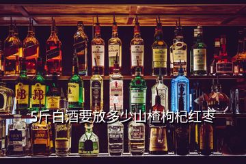 5斤白酒要放多少山楂枸杞紅棗