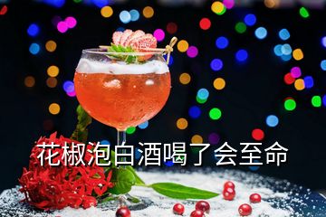 花椒泡白酒喝了會(huì)至命