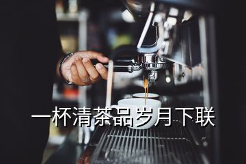 一杯清茶品歲月下聯(lián)