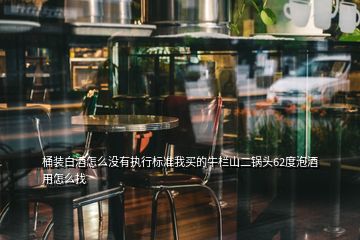 桶裝白酒怎么沒(méi)有執(zhí)行標(biāo)準(zhǔn)我買(mǎi)的牛欄山二鍋頭62度泡酒用怎么找