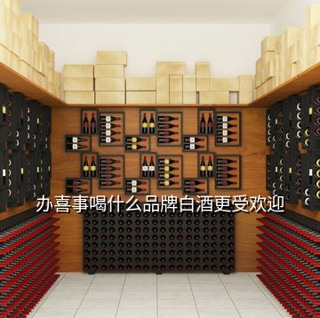 辦喜事喝什么品牌白酒更受歡迎