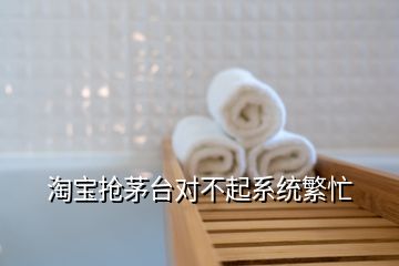 淘寶搶茅臺(tái)對(duì)不起系統(tǒng)繁忙