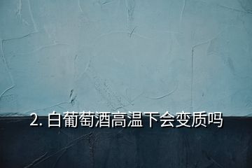 2. 白葡萄酒高溫下會(huì)變質(zhì)嗎