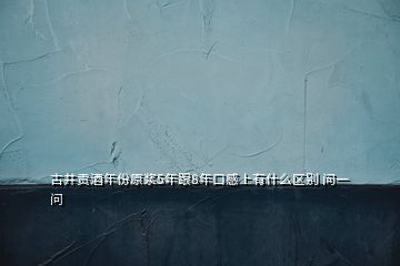 古井貢酒年份原漿5年跟8年口感上有什么區(qū)別 問(wèn)一問(wèn)