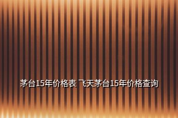 茅臺15年價格表 飛天茅臺15年價格查詢