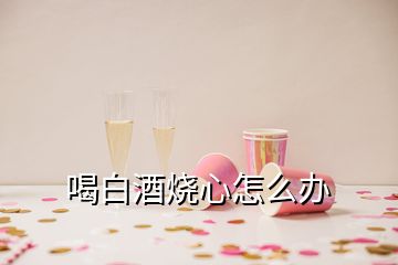 喝白酒燒心怎么辦