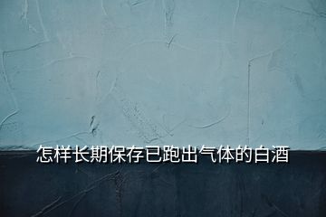 怎樣長期保存已跑出氣體的白酒