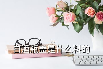 白酒瓶蓋是什么料的