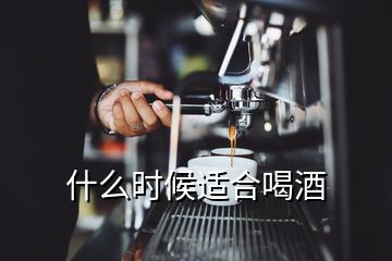 什么時(shí)候適合喝酒