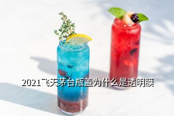 2021飛天茅臺(tái)瓶蓋為什么是透明膜