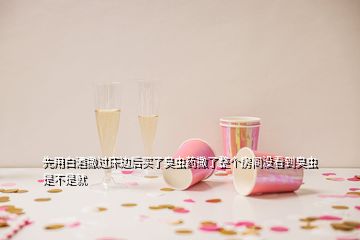 先用白酒撒過(guò)床邊后買了臭蟲藥撒了整個(gè)房間沒(méi)看到臭蟲是不是就