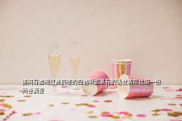 請(qǐng)問(wèn)有誰(shuí)喝過(guò)黃鶴樓的白酒啊如果有的話就請(qǐng)幫我填一份問(wèn)卷調(diào)查