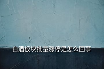 白酒板塊批量漲停是怎么回事